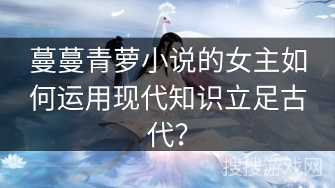 蔓蔓青萝小说的女主如何运用现代知识立足古代？