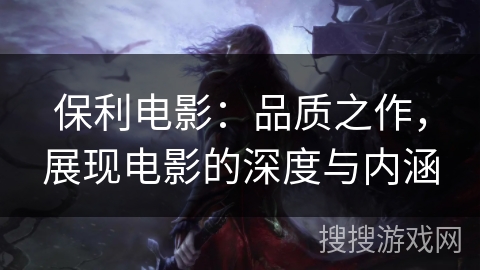 保利电影：品质之作，展现电影的深度与内涵