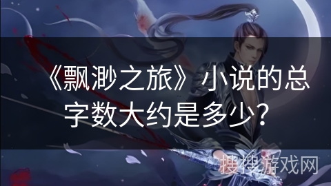 《飘渺之旅》小说的总字数大约是多少？