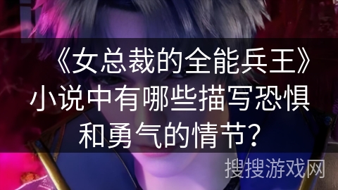 《女总裁的全能兵王》小说中有哪些描写恐惧和勇气的情节？