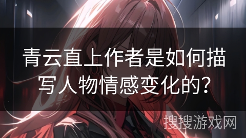 青云直上作者是如何描写人物情感变化的？