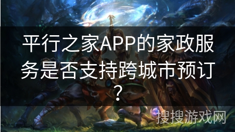 平行之家APP的家政服务是否支持跨城市预订？