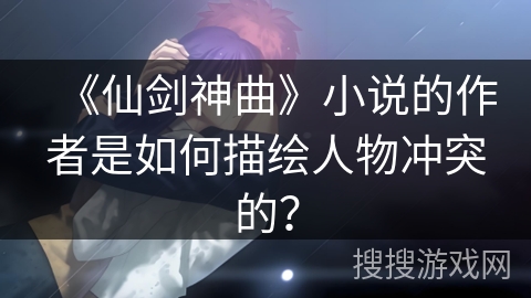 《仙剑神曲》小说的作者是如何描绘人物冲突的？