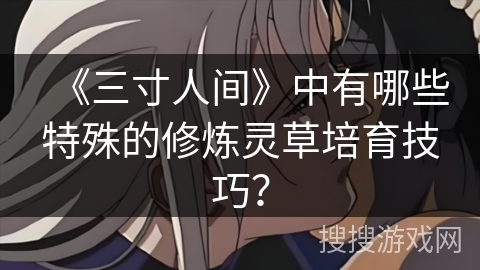《三寸人间》中有哪些特殊的修炼灵草培育技巧？