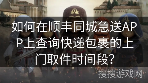 如何在顺丰同城急送APP上查询快递包裹的上门取件时间段？