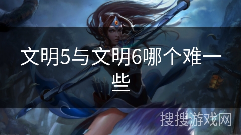 文明5与文明6哪个难一些
