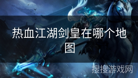 热血江湖剑皇在哪个地图 热血江湖剑皇在哪个地图