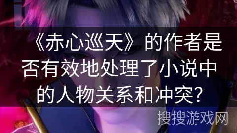 《赤心巡天》的作者是否有效地处理了小说中的人物关系和冲突？