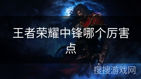 王者荣耀中锋哪个厉害点 王者荣耀中锋哪个厉害点