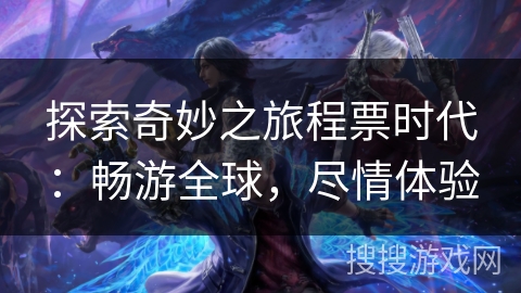 探索奇妙之旅程票时代：畅游全球，尽情体验