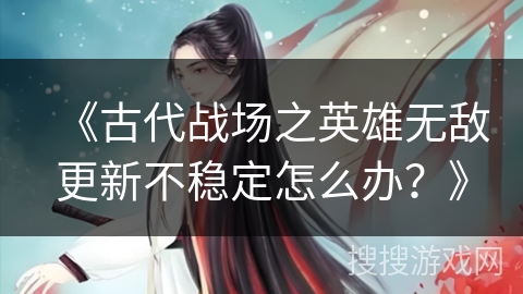 《古代战场之英雄无敌更新不稳定怎么办?》 《古代战场之英雄无敌更新不稳定怎么办?》