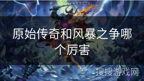 原始传奇和风暴之争哪个厉害 原始传奇和风暴之争哪个厉害
