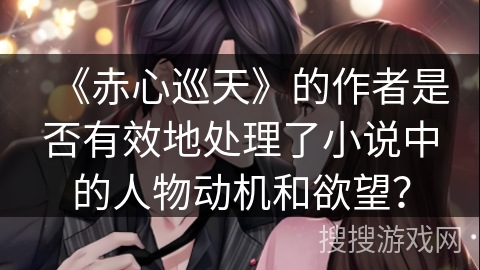 《赤心巡天》的作者是否有效地处理了小说中的人物动机和欲望？