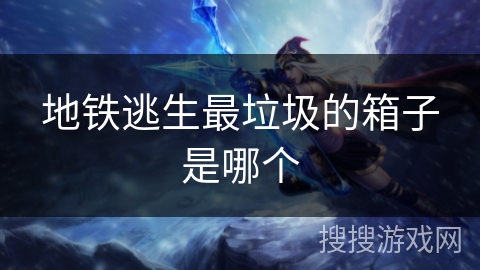 地铁逃生最垃圾的箱子是哪个 地铁逃生最垃圾的箱子是哪个