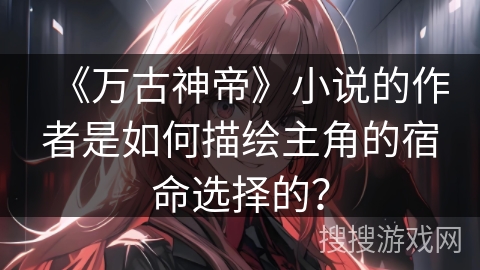 《万古神帝》小说的作者是如何描绘主角的宿命选择的? 《万古神帝》小说的作者是如何描绘主角的宿命选择的?
