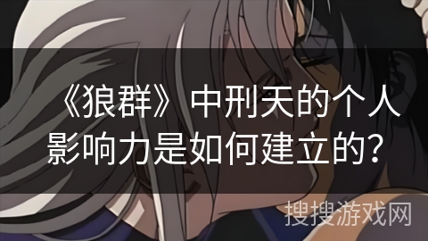 《狼群》中刑天的个人影响力是如何建立的？
