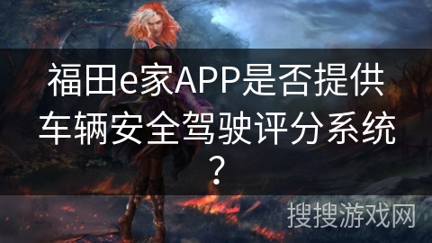 福田e家APP是否提供车辆安全驾驶评分系统? 福田e家APP是否提供车辆安全驾驶评分系统?
