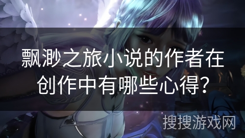 飘渺之旅小说的作者在创作中有哪些心得？
