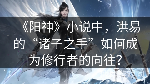 《阳神》小说中，洪易的“诸子之手”如何成为修行者的向往？