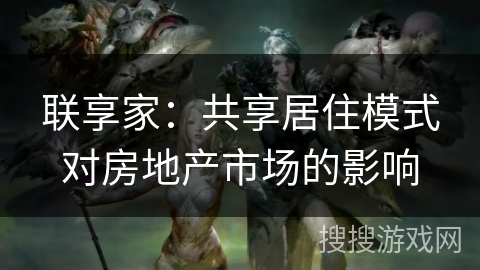 联享家：共享居住模式对房地产市场的影响