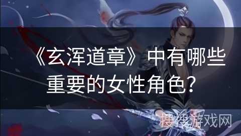 《玄浑道章》中有哪些重要的女性角色？