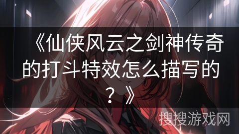 《仙侠风云之剑神传奇的打斗特效怎么描写的？》