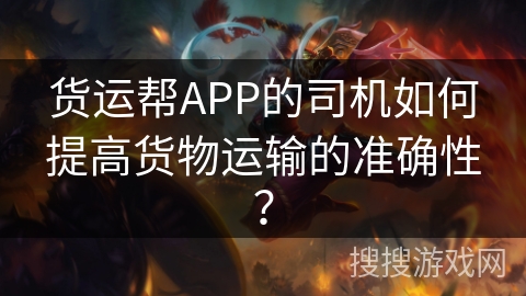 货运帮APP的司机如何提高货物运输的准确性？