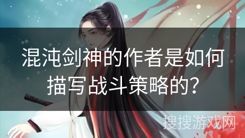 混沌剑神的作者是如何描写战斗策略的？