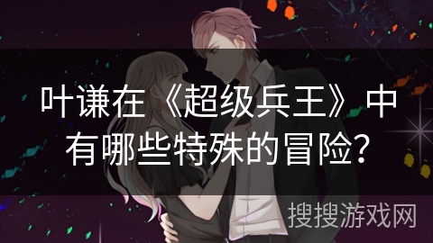 叶谦在《超级兵王》中有哪些特殊的冒险？