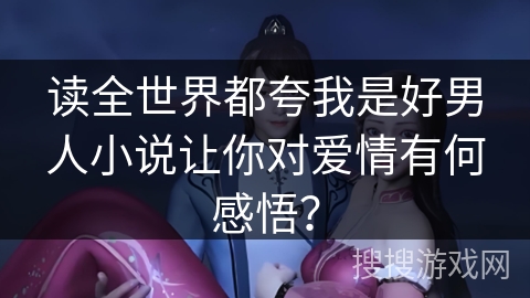 读全世界都夸我是好男人小说让你对爱情有何感悟？