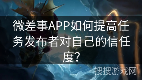 微差事APP如何提高任务发布者对自己的信任度？