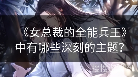《女总裁的全能兵王》中有哪些深刻的主题？