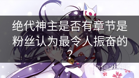 绝代神主是否有章节是粉丝认为最令人振奋的？