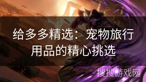 给多多精选：宠物旅行用品的精心挑选