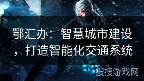 鄂汇办：智慧城市建设，打造智能化交通系统