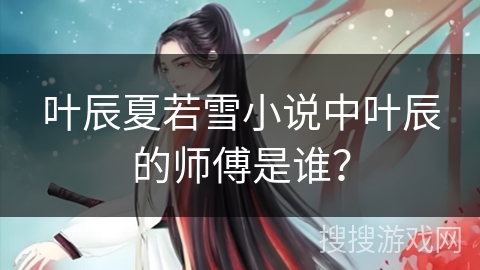 叶辰夏若雪小说中叶辰的师傅是谁？