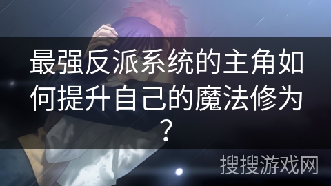 最强反派系统的主角如何提升自己的魔法修为？
