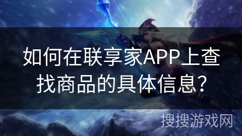 如何在联享家APP上查找商品的具体信息？