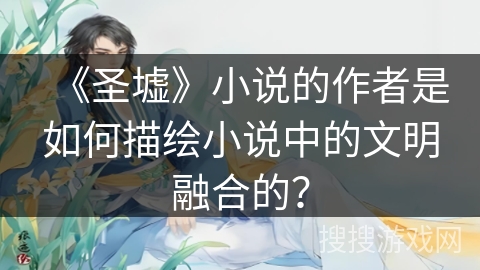 《圣墟》小说的作者是如何描绘小说中的文明融合的？