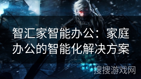 智汇家智能办公：家庭办公的智能化解决方案