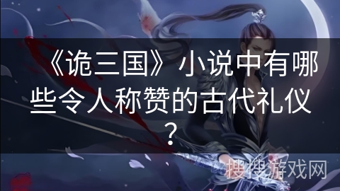 《诡三国》小说中有哪些令人称赞的古代礼仪？