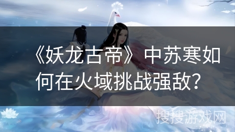 《妖龙古帝》中苏寒如何在火域挑战强敌？