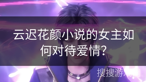 云迟花颜小说的女主如何对待爱情？