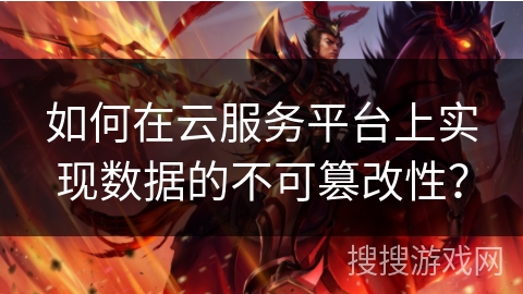 如何在云服务平台上实现数据的不可篡改性? 如何在云服务平台上实现数据的不可篡改性?