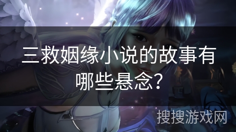 三救姻缘小说的故事有哪些悬念? 三救姻缘小说的故事有哪些悬念?