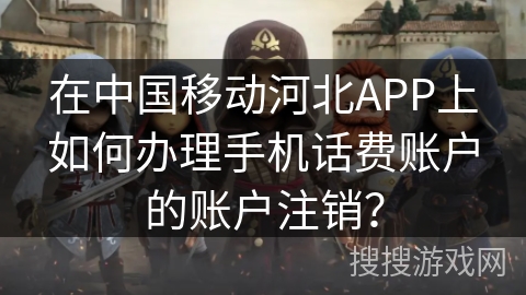 在中国移动河北APP上如何办理手机话费账户的账户注销？