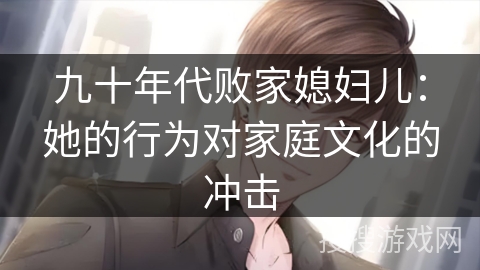 九十年代败家媳妇儿:她的行为对家庭文化的冲击 九十年代败家媳妇儿:她的行为对家庭文化的冲击