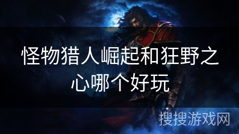 怪物猎人崛起和狂野之心哪个好玩