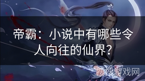 帝霸：小说中有哪些令人向往的仙界？