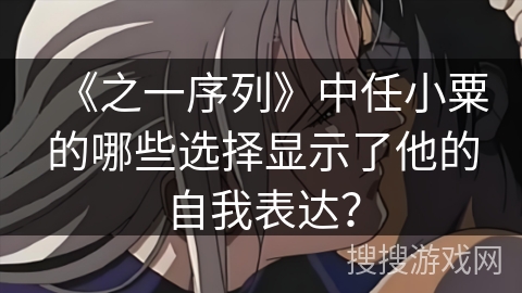 《之一序列》中任小粟的哪些选择显示了他的自我表达? 《之一序列》中任小粟的哪些选择显示了他的自我表达?